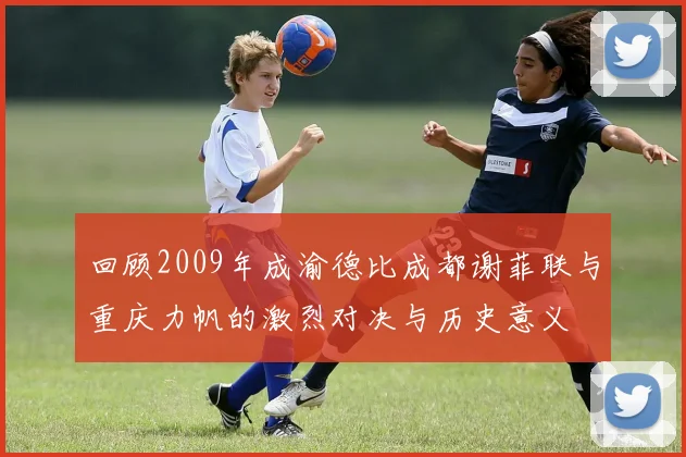 回顾2009年成渝德比成都谢菲联与重庆力帆的激烈对决与历史意义