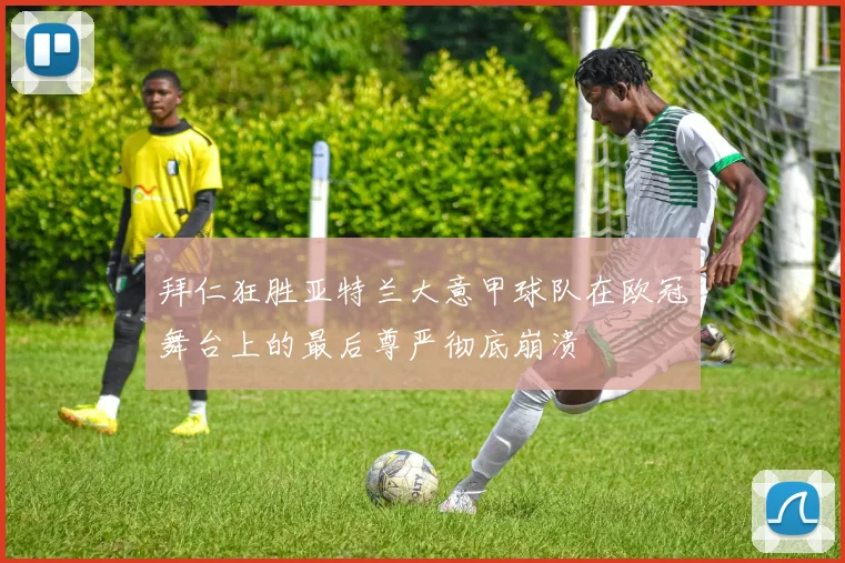 拜仁狂胜亚特兰大意甲球队在欧冠舞台上的最后尊严彻底崩溃