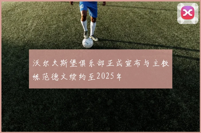 沃尔夫斯堡俱乐部正式宣布与主教练范德文续约至2025年