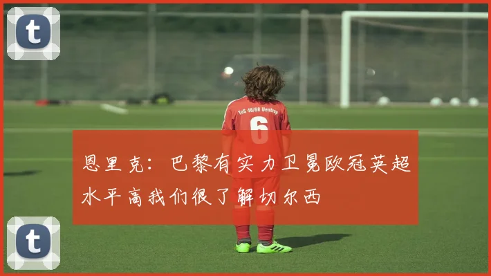 恩里克：巴黎有实力卫冕欧冠英超水平高我们很了解切尔西