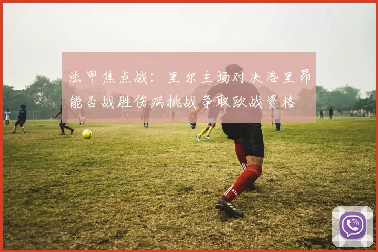 法甲焦点战：里尔主场对决洛里昂能否战胜伤病挑战争取欧战资格